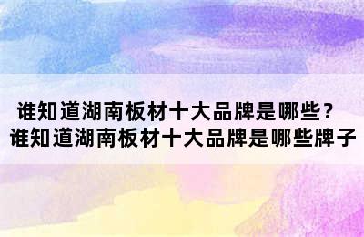 谁知道湖南板材十大品牌是哪些？ 谁知道湖南板材十大品牌是哪些牌子